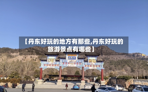 【丹东好玩的地方有那些,丹东好玩的旅游景点有哪些】-第2张图片