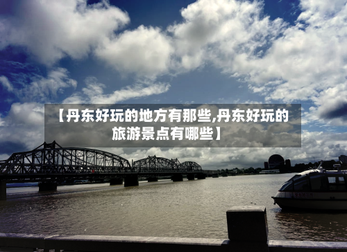 【丹东好玩的地方有那些,丹东好玩的旅游景点有哪些】