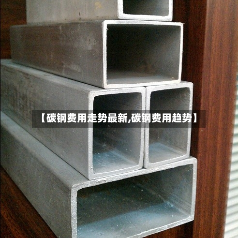 【碳钢费用走势最新,碳钢费用趋势】-第3张图片