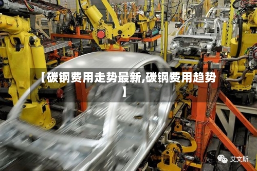 【碳钢费用走势最新,碳钢费用趋势】-第2张图片