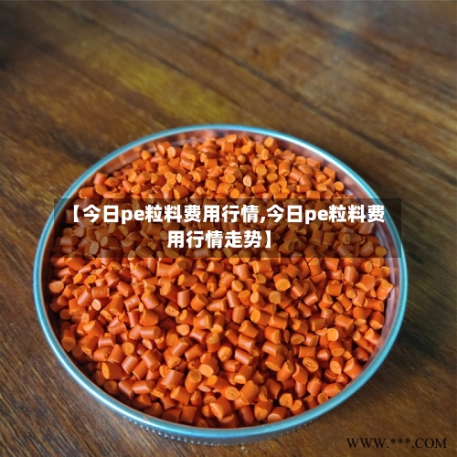 【今日pe粒料费用行情,今日pe粒料费用行情走势】-第3张图片