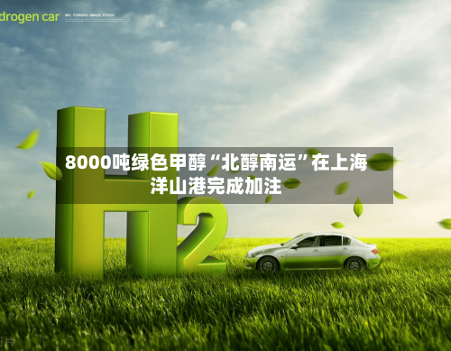 8000吨绿色甲醇“北醇南运”在上海洋山港完成加注-第2张图片