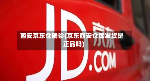 西安京东仓确诊(京东西安仓库发货是正品吗)-第2张图片