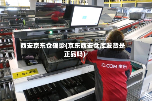西安京东仓确诊(京东西安仓库发货是正品吗)-第3张图片