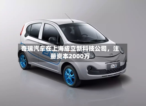 奇瑞汽车在上海成立新科技公司，注册资本2000万-第2张图片