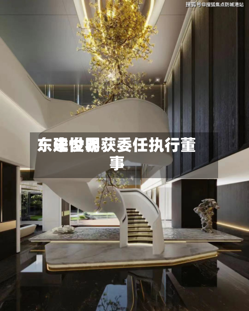 东建世界：朱俊明获委任执行董事-第3张图片