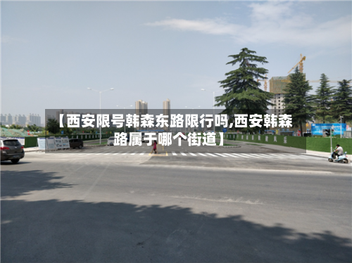【西安限号韩森东路限行吗,西安韩森路属于哪个街道】