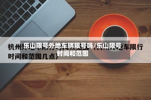 乐山限号外地车辆限号吗/乐山限号时间和范围-第2张图片
