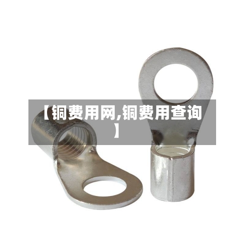 【铜费用网,铜费用查询】