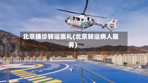 北京确诊转运崇礼(北京转运病人服务)