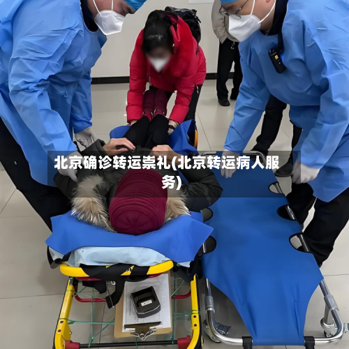 北京确诊转运崇礼(北京转运病人服务)-第2张图片