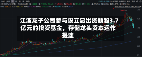 江波龙子公司参与设立总出资额超3.7亿元的投资基金	，存储龙头资本运作提速-第1张图片