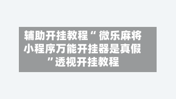 辅助开挂教程“ 微乐麻将小程序万能开挂器是真假”透视开挂教程-第2张图片
