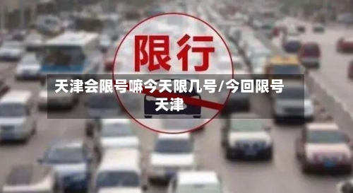 天津会限号嘛今天限几号/今回限号天津