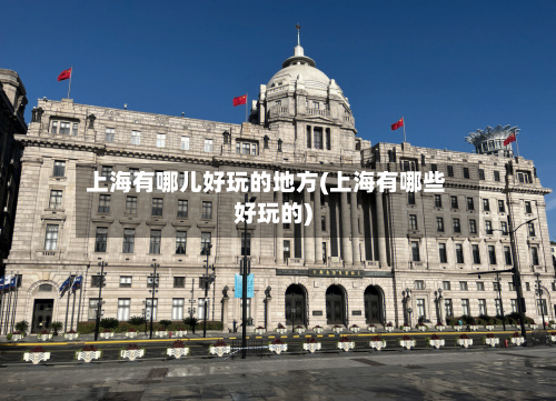 上海有哪儿好玩的地方(上海有哪些好玩的)