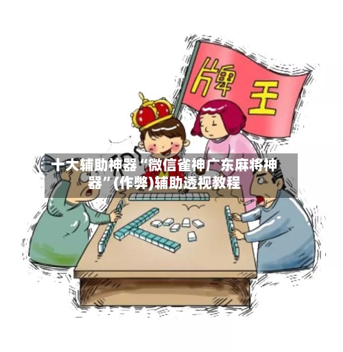 十大辅助神器“微信雀神广东麻将神器”(作弊)辅助透视教程