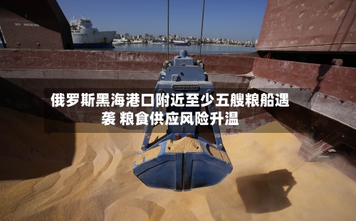 俄罗斯黑海港口附近至少五艘粮船遇袭 粮食供应风险升温