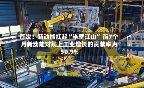 首次！新动能扛起“半壁江山” 前7个月新动能对规上工业增长的贡献率为50.9%-第2张图片