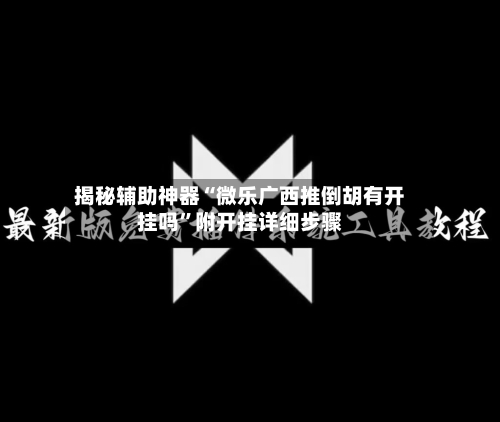 揭秘辅助神器“微乐广西推倒胡有开挂吗”附开挂详细步骤