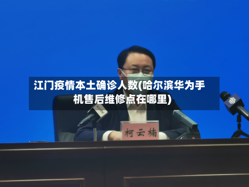 江门疫情本土确诊人数(哈尔滨华为手机售后维修点在哪里)