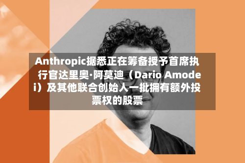 Anthropic据悉正在筹备授予首席执行官达里奥·阿莫迪（Dario Amodei）及其他联合创始人一批拥有额外投票权的股票