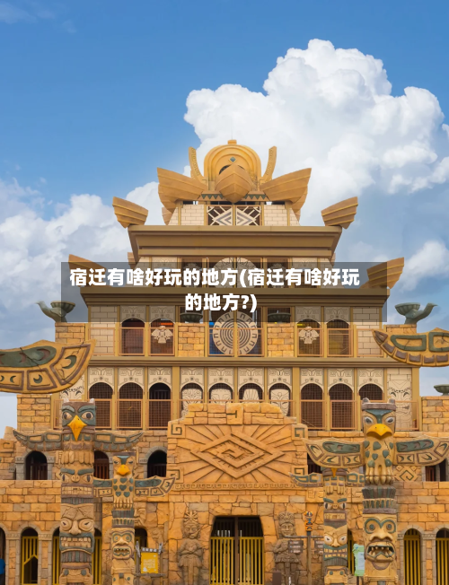 宿迁有啥好玩的地方(宿迁有啥好玩的地方?)