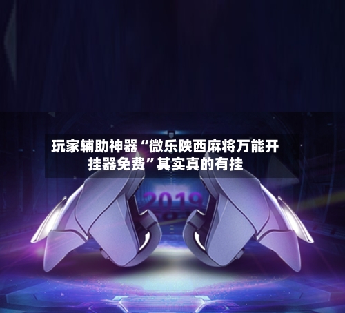 玩家辅助神器“微乐陕西麻将万能开挂器免费”其实真的有挂-第2张图片