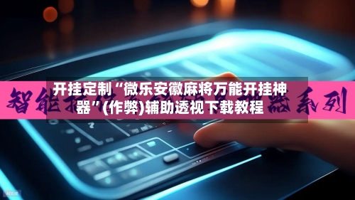 开挂定制“微乐安徽麻将万能开挂神器	”(作弊)辅助透视下载教程-第2张图片