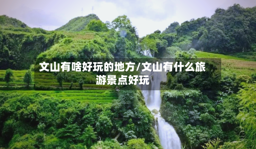 文山有啥好玩的地方/文山有什么旅游景点好玩