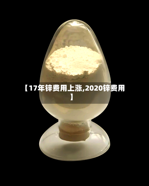 【17年锌费用上涨,2020锌费用】