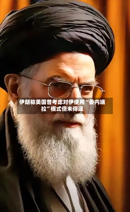 伊朗称美国曾考虑对伊使用“委内瑞拉	”模式但未得逞-第2张图片