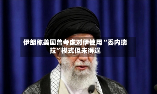 伊朗称美国曾考虑对伊使用“委内瑞拉”模式但未得逞-第3张图片