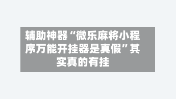 辅助神器“微乐麻将小程序万能开挂器是真假”其实真的有挂-第2张图片