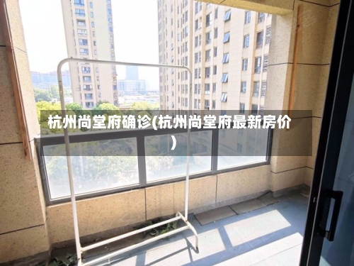 杭州尚堂府确诊(杭州尚堂府最新房价)