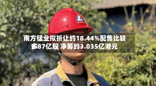 南方锰业拟折让约18.44%配售比较多
9.87亿股 净筹约3.035亿港元-第2张图片