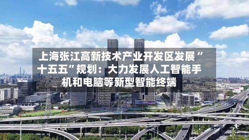 上海张江高新技术产业开发区发展“十五五	”规划：大力发展人工智能手机和电脑等新型智能终端-第2张图片