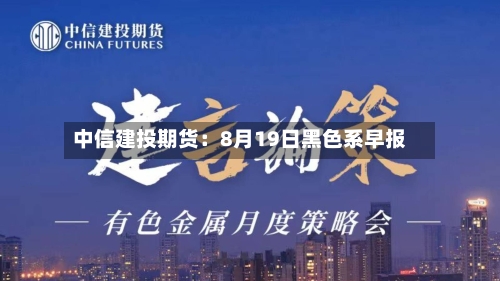中信建投期货：8月19日黑色系早报-第2张图片