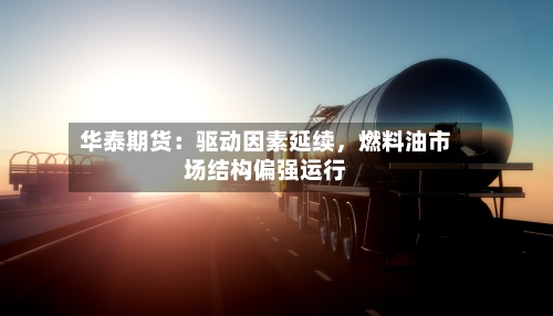 华泰期货：驱动因素延续	，燃料油市场结构偏强运行-第2张图片