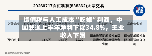 增值税与人工成本“吃掉”利润，中国联通上半年净利下降34.8%，主业收入下滑-第1张图片