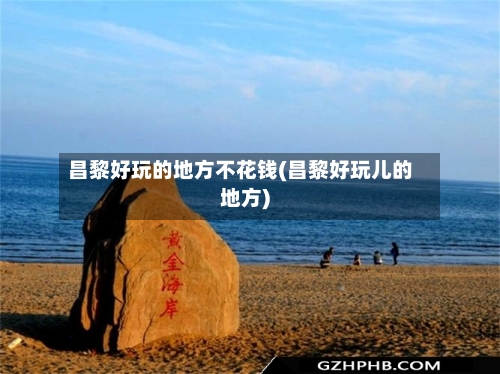 昌黎好玩的地方不花钱(昌黎好玩儿的地方)