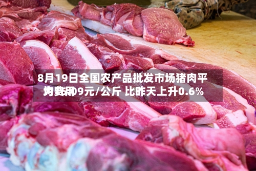 8月19日全国农产品批发市场猪肉平均费用为16.09元/公斤 比昨天上升0.6%