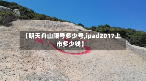 【明天舟山限号多少号,ipad2017上市多少钱】-第2张图片