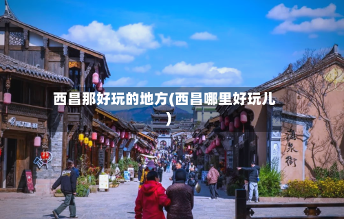 西昌那好玩的地方(西昌哪里好玩儿)