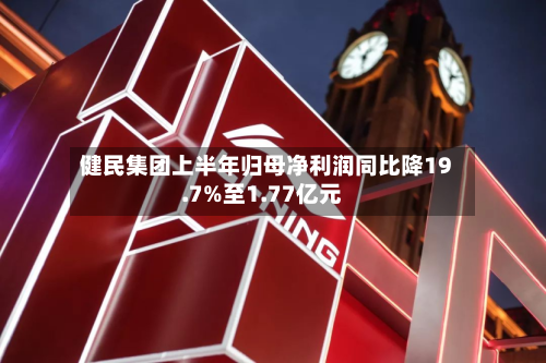 健民集团上半年归母净利润同比降19.7%至1.77亿元-第1张图片