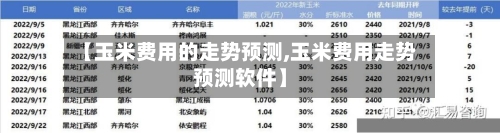【玉米费用的走势预测,玉米费用走势预测软件】
