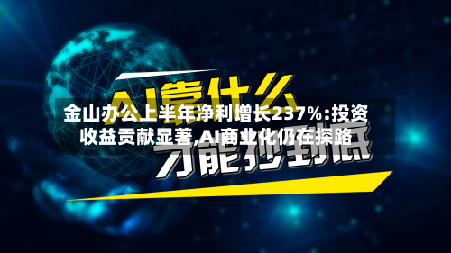 金山办公上半年净利增长237%:投资收益贡献显著,AI商业化仍在探路-第2张图片