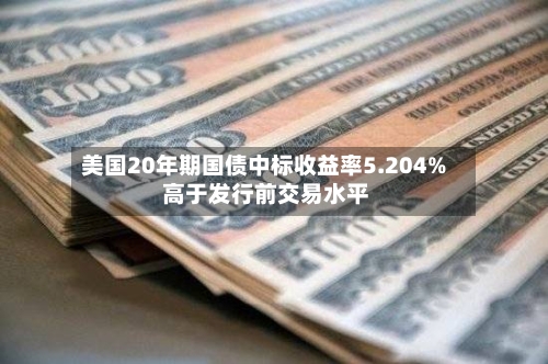 美国20年期国债中标收益率5.204% 高于发行前交易水平-第3张图片
