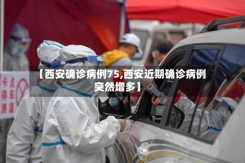 【西安确诊病例75,西安近期确诊病例突然增多】-第2张图片