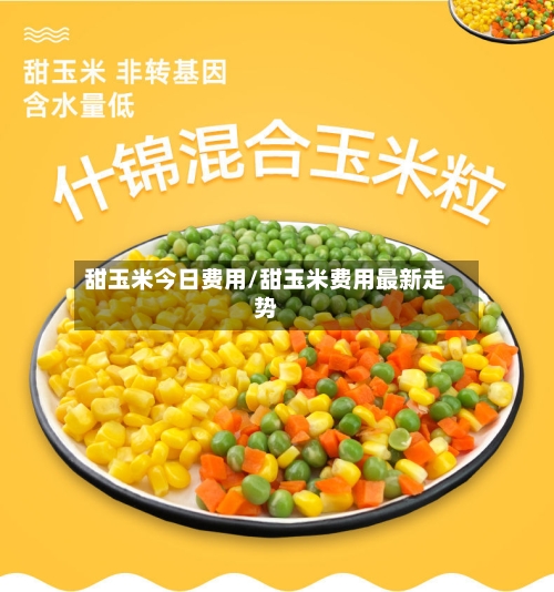 甜玉米今日费用/甜玉米费用最新走势-第2张图片