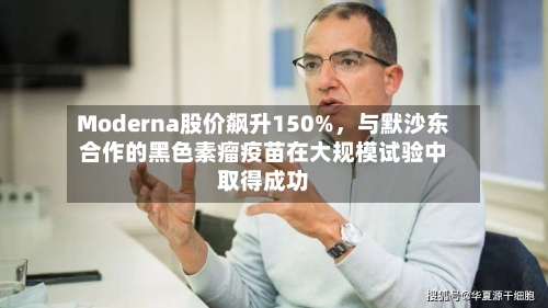 Moderna股价飙升150%	，与默沙东合作的黑色素瘤疫苗在大规模试验中取得成功-第1张图片